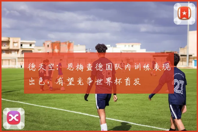 德天空：恩梅查德国队内训练表现出色，有望竞争世界杯首发