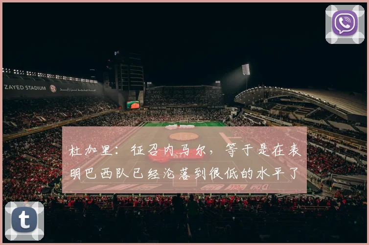 杜加里：征召内马尔，等于是在表明巴西队已经沦落到很低的水平了