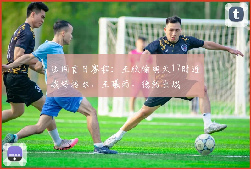 法网首日赛程：王欣瑜明天17时迎战塔格尔，王曦雨、德约出战