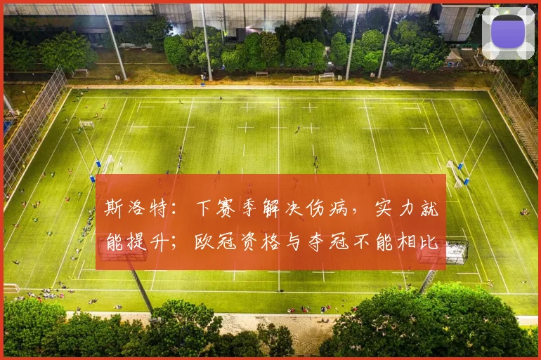 斯洛特：下赛季解决伤病，实力就能提升；欧冠资格与夺冠不能相比