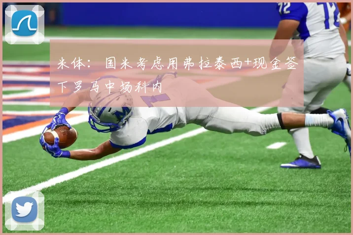 米体：国米考虑用弗拉泰西+现金签下罗马中场科内
