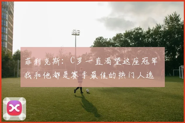 菲利克斯：C罗一直渴望这座冠军 我和他都是赛季最佳的热门人选