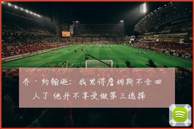 乔·约翰逊：我觉得詹姆斯不会回湖人了 他并不享受做第三选择
